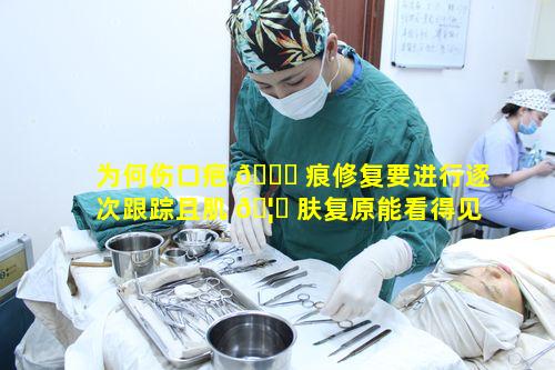 为何伤口疤 🐋 痕修复要进行逐次跟踪且肌 🦆 肤复原能看得见